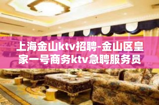 上海金山ktv招聘-金山区皇家一号商务ktv急聘服务员