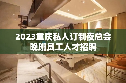 2023重庆私人订制夜总会晚班员工人才招聘