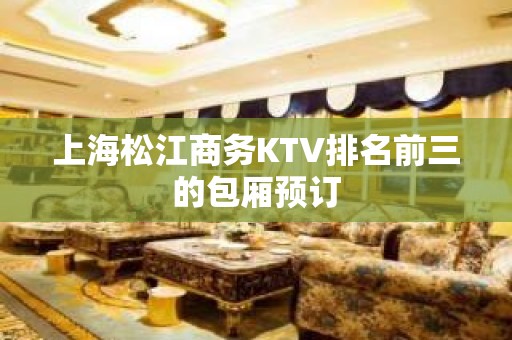 上海松江商务KTV排名前三的包厢预订