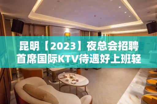 昆明【2023】夜总会招聘首席国际KTV待遇好上班轻松