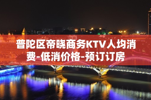 普陀区帝晓商务KTV人均消费-低消价格-预订订房