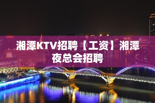 湘潭KTV招聘【工资】湘潭夜总会招聘