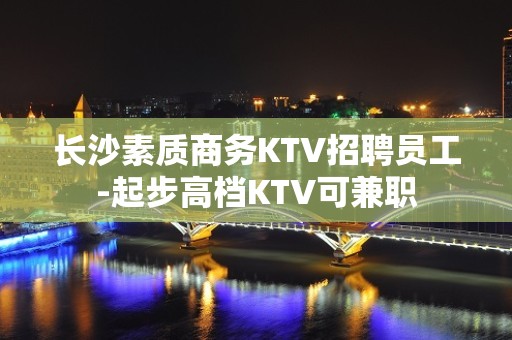 长沙素质商务KTV招聘员工-起步高档KTV可兼职