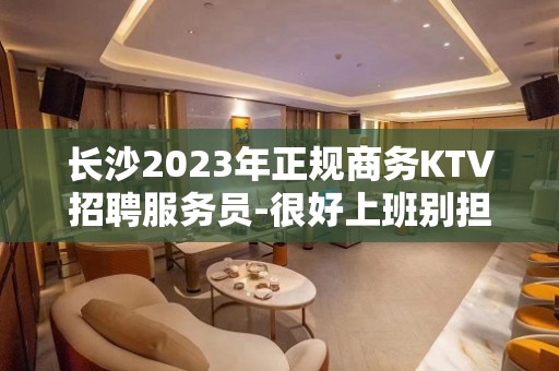 长沙2023年正规商务KTV招聘服务员-很好上班别担心