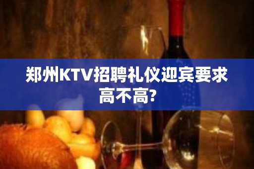 郑州KTV招聘礼仪迎宾要求高不高?