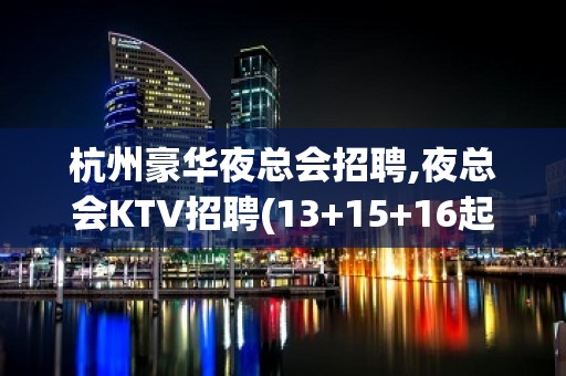 杭州豪华夜总会招聘,夜总会KTV招聘(13+15+16起步)