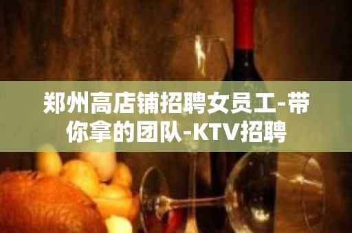 郑州高店铺招聘女员工-带你拿的团队-KTV招聘