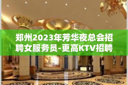 郑州2023年芳华夜总会招聘女服务员-更高KTV招聘