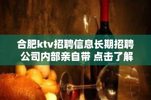 合肥ktv招聘信息长期招聘 公司内部亲自带 点击了解