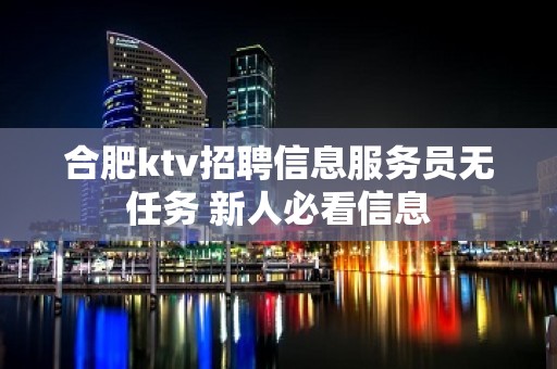 合肥ktv招聘信息服务员无任务 新人必看信息