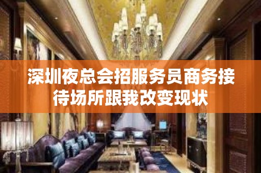 深圳夜总会招服务员商务接待场所跟我改变现状