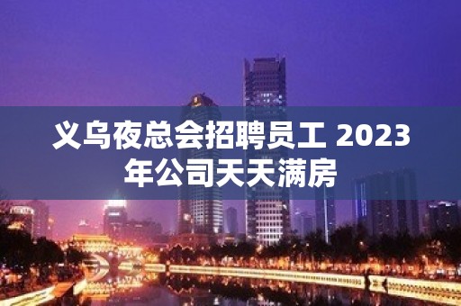 义乌夜总会招聘员工 2023年公司天天满房