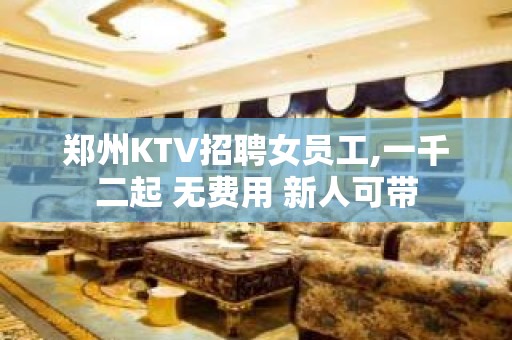 郑州KTV招聘女员工,一千二起 无费用 新人可带