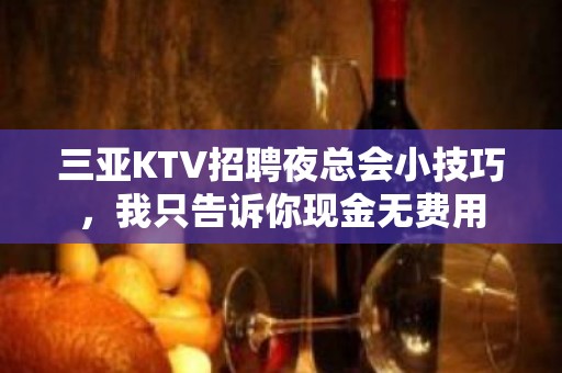 三亚KTV招聘夜总会小技巧，我只告诉你现金无费用