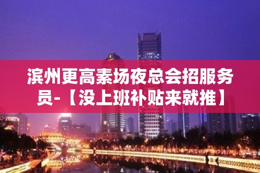 滨州更高素场夜总会招服务员-【没上班补贴来就推】