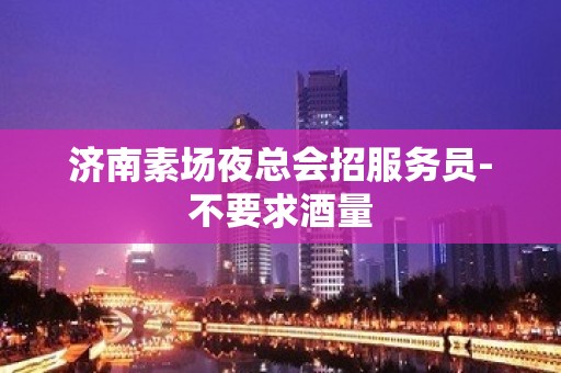 济南素场夜总会招服务员-不要求酒量