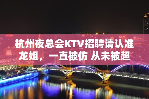 杭州夜总会KTV招聘请认准龙姐，一直被仿 从未被超越