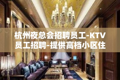 杭州夜总会招聘员工-KTV员工招聘-提供高档小区住宿