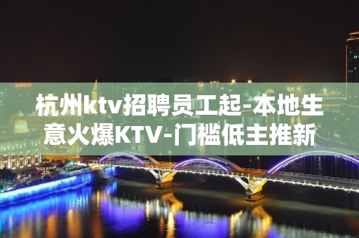 杭州ktv招聘员工起-本地生意火爆KTV-门槛低主推新人