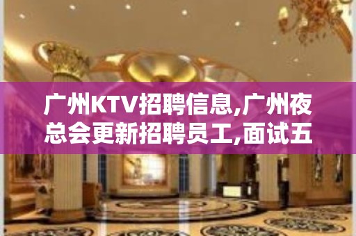 广州KTV招聘信息,广州夜总会更新招聘员工,面试五分钟之后直接上班