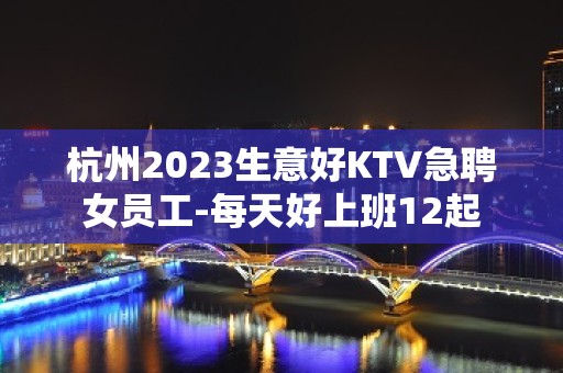 杭州2023生意好KTV急聘女员工-每天好上班12起