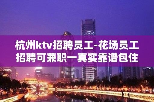 杭州ktv招聘员工-花场员工招聘可兼职一真实靠谱包住宿