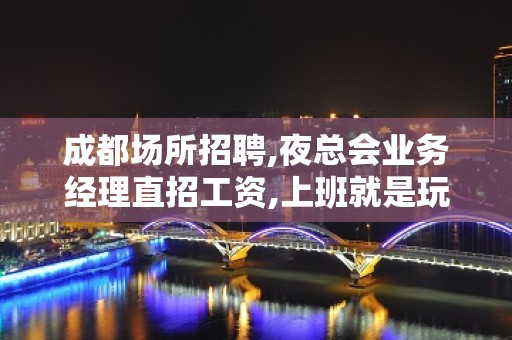 成都场所招聘,夜总会业务经理直招工资,上班就是玩还有拿