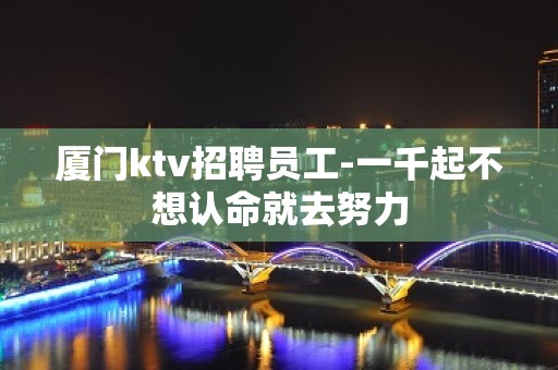 厦门ktv招聘员工-一千起不想认命就去努力