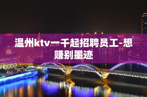 温州ktv一千起招聘员工-想赚别墨迹