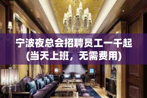 宁波夜总会招聘员工一千起(当天上班，无需费用)