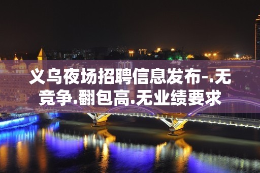 义乌夜场招聘信息发布-.无竞争.翻包高.无业绩要求