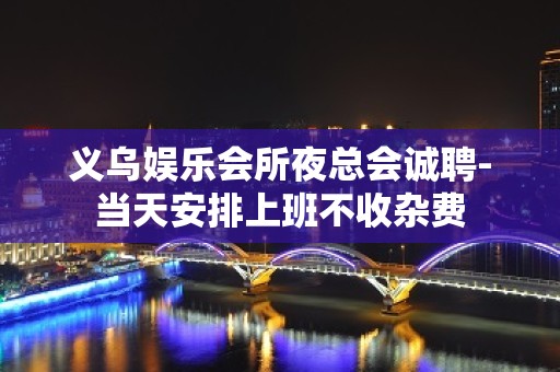 义乌娱乐会所夜总会诚聘-当天安排上班不收杂费