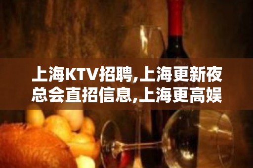 上海KTV招聘,上海更新夜总会直招信息,上海更高娱乐圈值得你加入