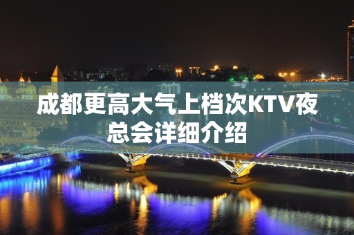 成都更高大气上档次KTV夜总会详细介绍