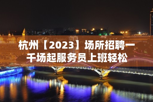 杭州【2023】场所招聘一千场起服务员上班轻松