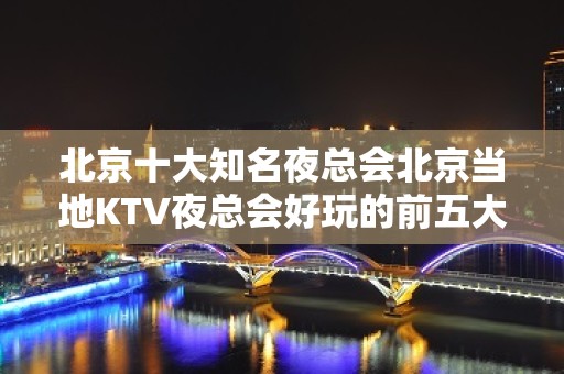 北京十大知名夜总会北京当地KTV夜总会好玩的前五大夜总会