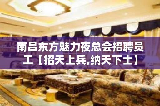 南昌东方魅力夜总会招聘员工【招天上兵,纳天下士】