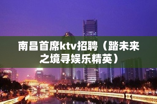 南昌首席ktv招聘（踏未来之境寻娱乐精英）