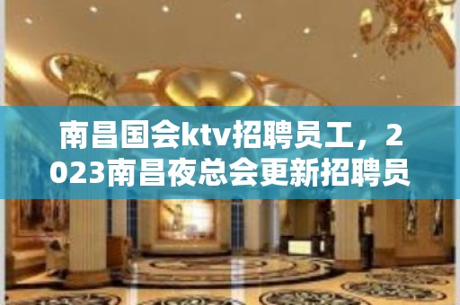 南昌国会ktv招聘员工，2023南昌夜总会更新招聘员工