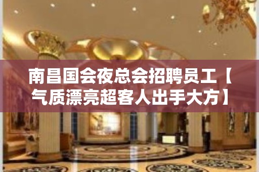 南昌国会夜总会招聘员工【气质漂亮超客人出手大方】