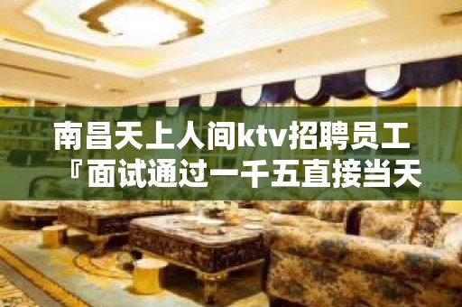 南昌天上人间ktv招聘员工『面试通过一千五直接当天录用』