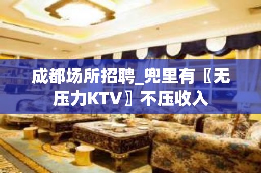 成都场所招聘_兜里有〖无压力KTV〗不压收入