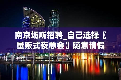 南京场所招聘_自己选择〖量贩式夜总会〗随意请假