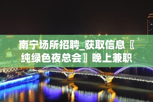 南宁场所招聘_获取信息〖纯绿色夜总会〗晚上兼职