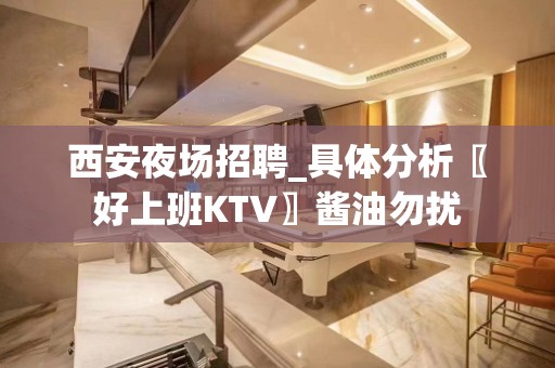 西安夜场招聘_具体分析〖好上班KTV〗酱油勿扰