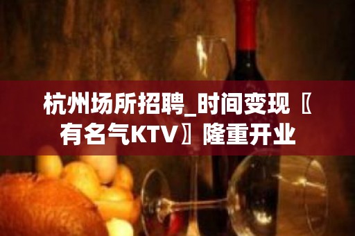 杭州场所招聘_时间变现〖有名气KTV〗隆重开业