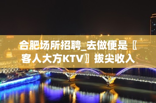 合肥场所招聘_去做便是〖客人大方KTV〗拔尖收入