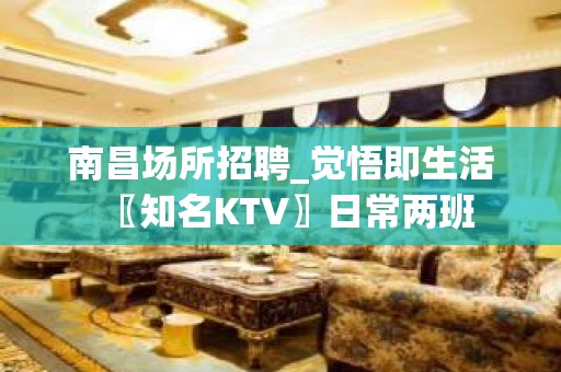 南昌场所招聘_觉悟即生活〖知名KTV〗日常两班