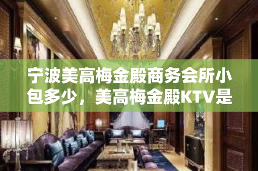 宁波美高梅金殿商务会所小包多少，美高梅金殿KTV是嗨场吗？