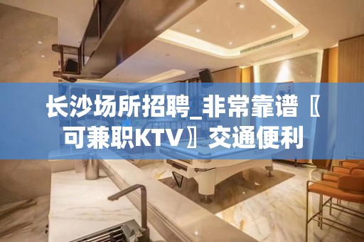 长沙场所招聘_非常靠谱〖可兼职KTV〗交通便利